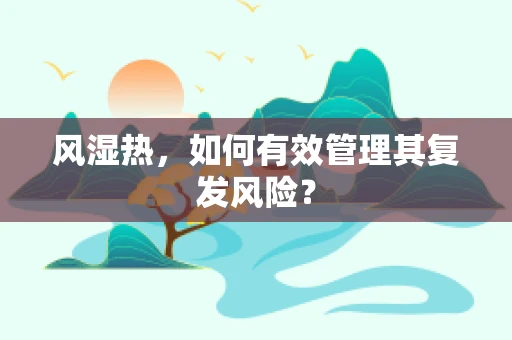 风湿热，如何有效管理其复发风险？