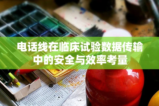 电话线在临床试验数据传输中的安全与效率考量