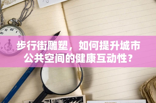 步行街雕塑，如何提升城市公共空间的健康互动性？