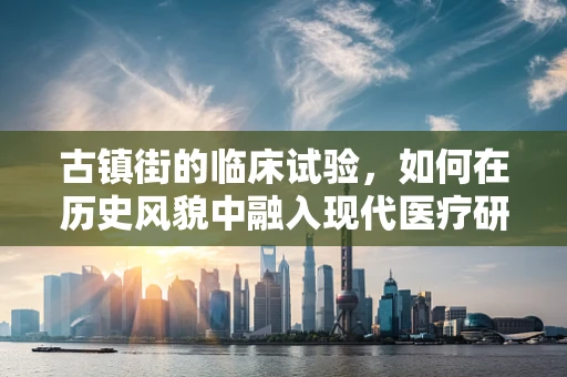 古镇街的临床试验，如何在历史风貌中融入现代医疗研究？