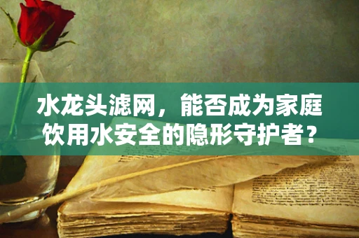 水龙头滤网，能否成为家庭饮用水安全的隐形守护者？