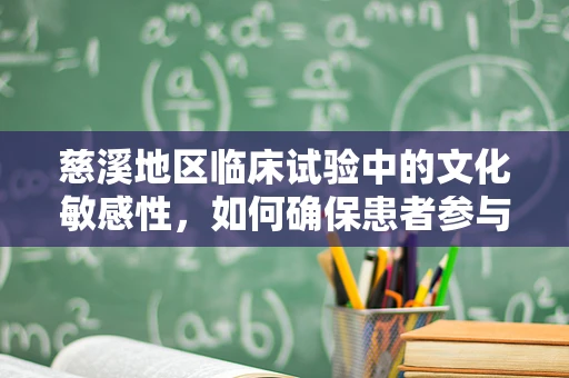 慈溪地区临床试验中的文化敏感性，如何确保患者参与的真诚性？