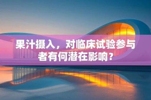 果汁摄入，对临床试验参与者有何潜在影响？