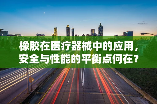 橡胶在医疗器械中的应用，安全与性能的平衡点何在？