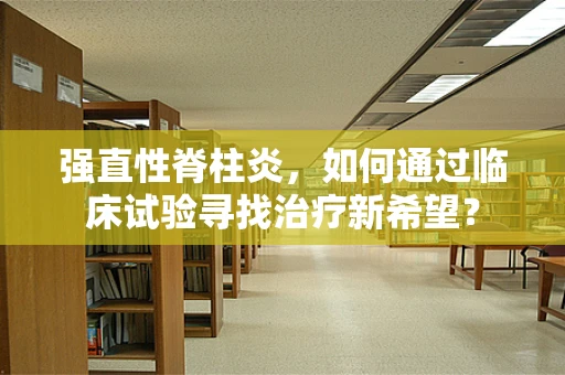 强直性脊柱炎，如何通过临床试验寻找治疗新希望？