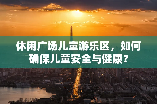 休闲广场儿童游乐区，如何确保儿童安全与健康？
