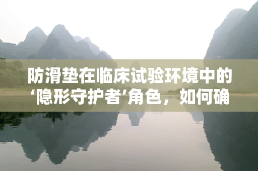 防滑垫在临床试验环境中的‘隐形守护者’角色，如何确保患者安全？
