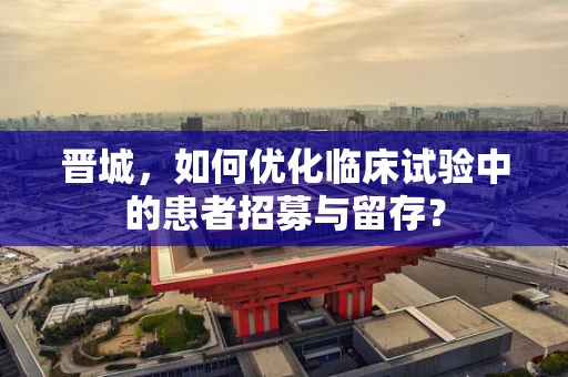 晋城，如何优化临床试验中的患者招募与留存？