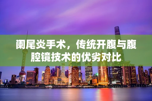 阑尾炎手术，传统开腹与腹腔镜技术的优劣对比