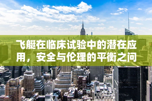 飞艇在临床试验中的潜在应用，安全与伦理的平衡之问？