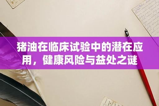 猪油在临床试验中的潜在应用，健康风险与益处之谜