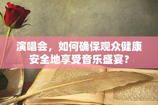 演唱会，如何确保观众健康安全地享受音乐盛宴？