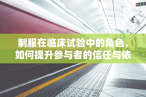 制服在临床试验中的角色，如何提升参与者的信任与依从性？