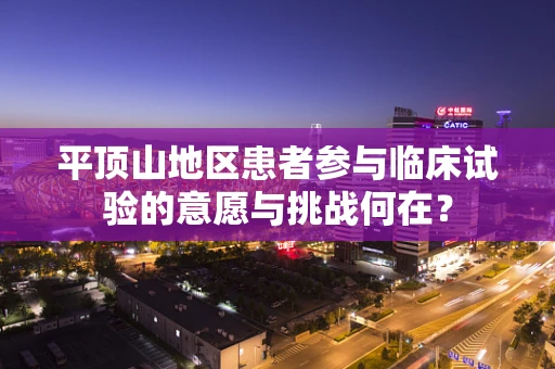 平顶山地区患者参与临床试验的意愿与挑战何在？