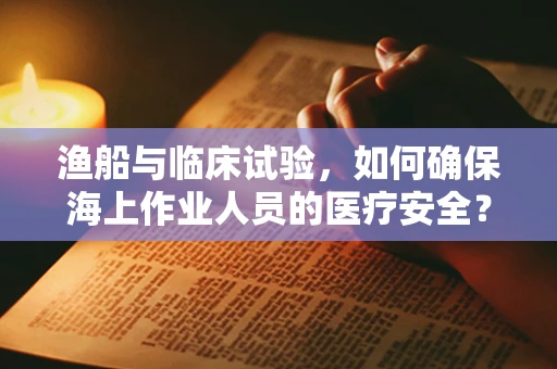 渔船与临床试验，如何确保海上作业人员的医疗安全？