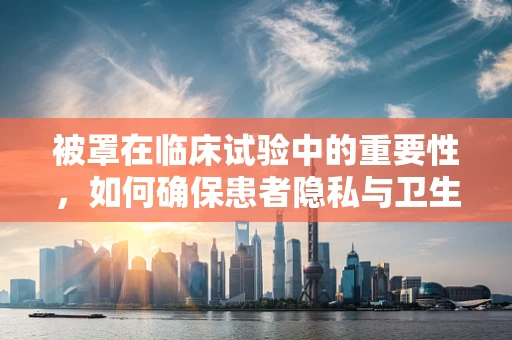 被罩在临床试验中的重要性，如何确保患者隐私与卫生？