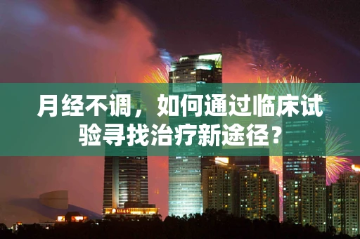 月经不调，如何通过临床试验寻找治疗新途径？