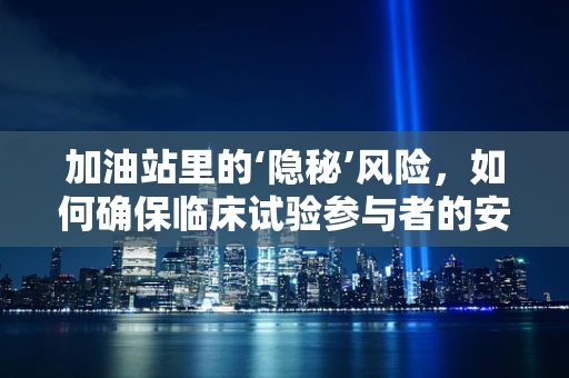 加油站里的‘隐秘’风险，如何确保临床试验参与者的安全？
