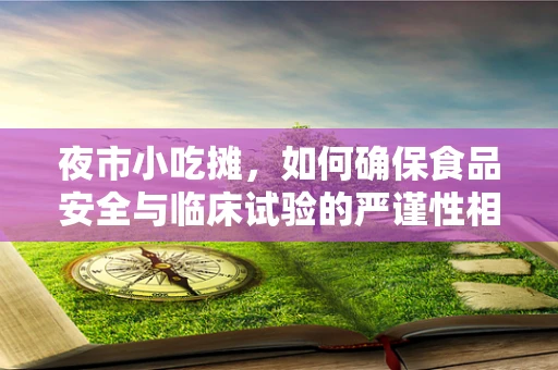 夜市小吃摊，如何确保食品安全与临床试验的严谨性相融合？