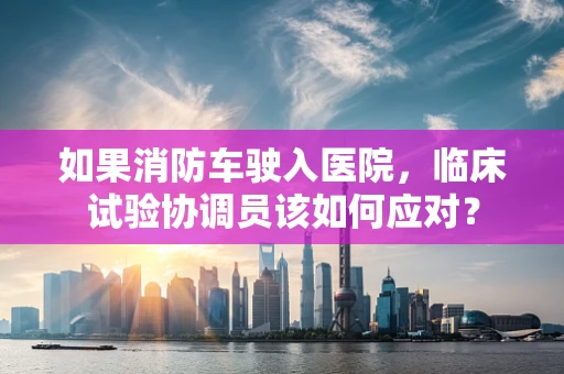 如果消防车驶入医院，临床试验协调员该如何应对？