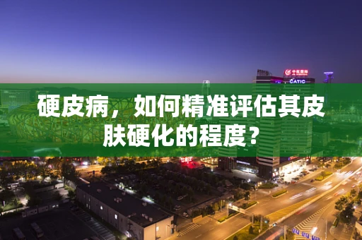 硬皮病，如何精准评估其皮肤硬化的程度？