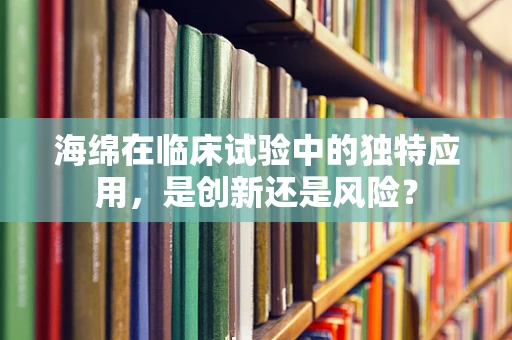 海绵在临床试验中的独特应用，是创新还是风险？