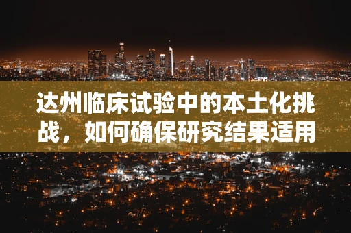 达州临床试验中的本土化挑战，如何确保研究结果适用于特定地区人群？