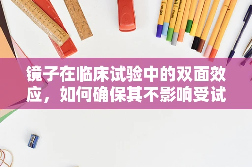镜子在临床试验中的双面效应，如何确保其不影响受试者心理状态？