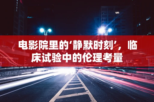 电影院里的‘静默时刻’，临床试验中的伦理考量