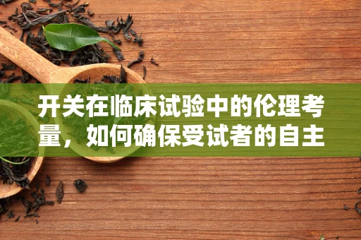 开关在临床试验中的伦理考量，如何确保受试者的自主权？