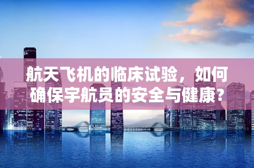 航天飞机的临床试验，如何确保宇航员的安全与健康？