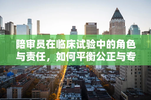 陪审员在临床试验中的角色与责任，如何平衡公正与专业？