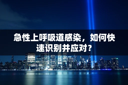急性上呼吸道感染，如何快速识别并应对？