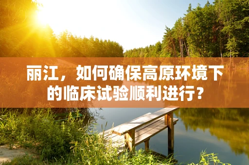 丽江，如何确保高原环境下的临床试验顺利进行？