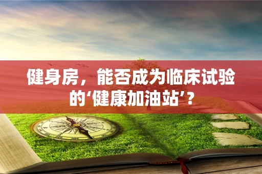 健身房，能否成为临床试验的‘健康加油站’？