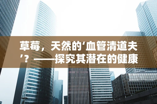 草莓，天然的‘血管清道夫’？——探究其潜在的健康益处