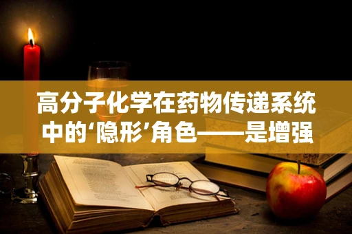 高分子化学在药物传递系统中的‘隐形’角色——是增强还是风险？