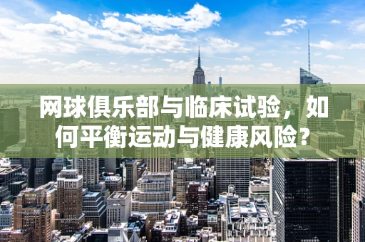 网球俱乐部与临床试验，如何平衡运动与健康风险？