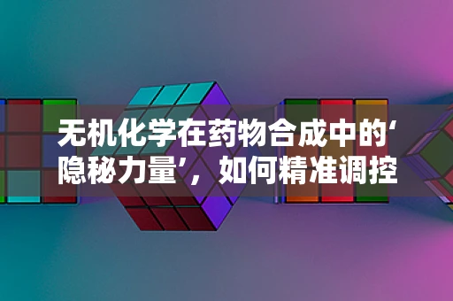 无机化学在药物合成中的‘隐秘力量’，如何精准调控反应？