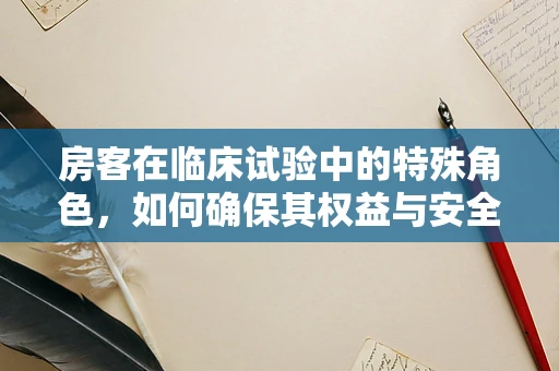 房客在临床试验中的特殊角色，如何确保其权益与安全？