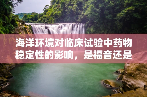 海洋环境对临床试验中药物稳定性的影响，是福音还是挑战？