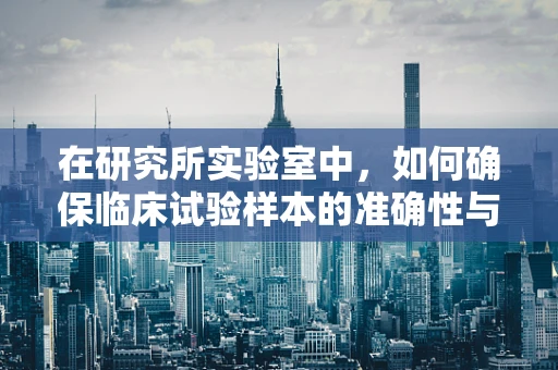 在研究所实验室中，如何确保临床试验样本的准确性与安全性？