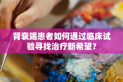 肾衰竭患者如何通过临床试验寻找治疗新希望？
