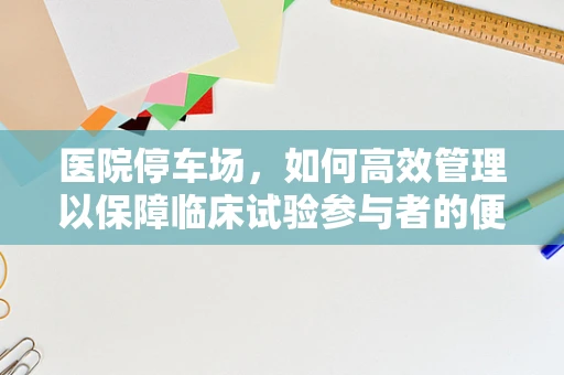 医院停车场，如何高效管理以保障临床试验参与者的便捷？