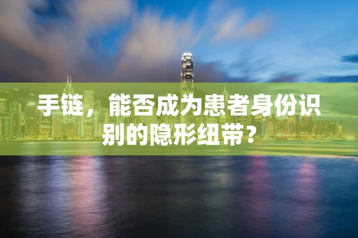 手链，能否成为患者身份识别的隐形纽带？