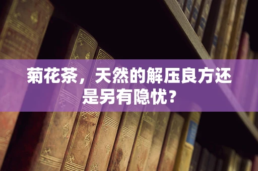 菊花茶，天然的解压良方还是另有隐忧？