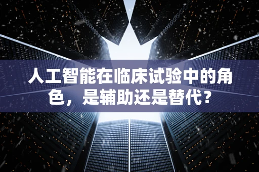人工智能在临床试验中的角色，是辅助还是替代？
