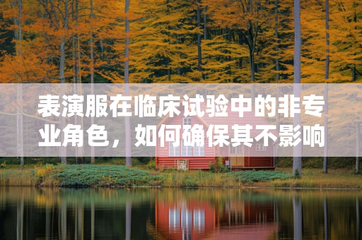 表演服在临床试验中的非专业角色，如何确保其不影响受试者安全与数据准确性？