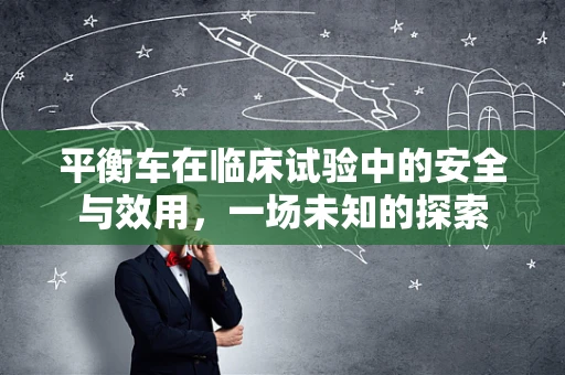 平衡车在临床试验中的安全与效用，一场未知的探索
