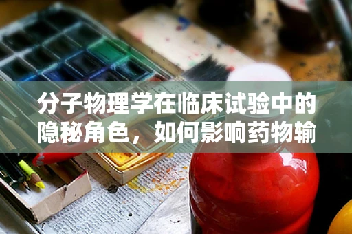 分子物理学在临床试验中的隐秘角色，如何影响药物输送？